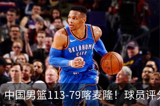 中国男篮113-79喀麦隆！球员评分：4人满分，4人良好，3人合格