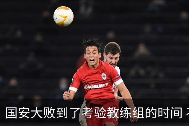 国安大败到了考验教练组的时间 不能被这一场击垮