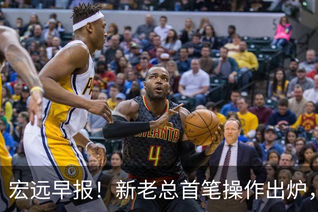 宏远早报！新老总首笔操作出炉，易建联有望回归，朱芳雨深夜发声
