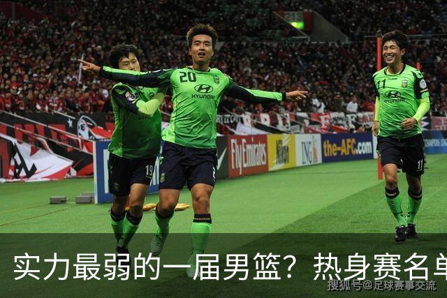 实力最弱的一届男篮？热身赛名单出炉，苦熬9年，胡金秋终成核心