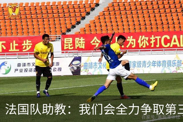 法国队助教：我们会全力争取第三名，能走到这一步同样不容易