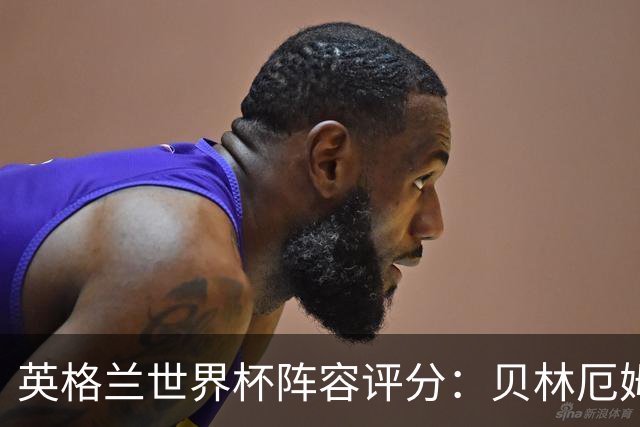 英格兰世界杯阵容评分：贝林厄姆历史级，赖斯挣扎，凯恩沮丧