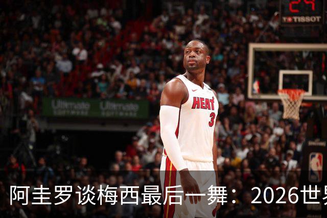 阿圭罗谈梅西最后一舞：2026世界杯后，球王早已决定告别阿根廷！